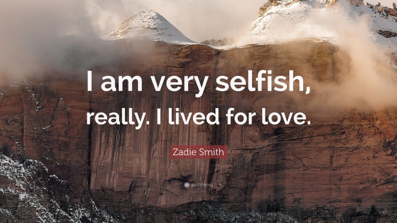 Zadie Smith Quote: “I am very selfish, really. I lived for love.”