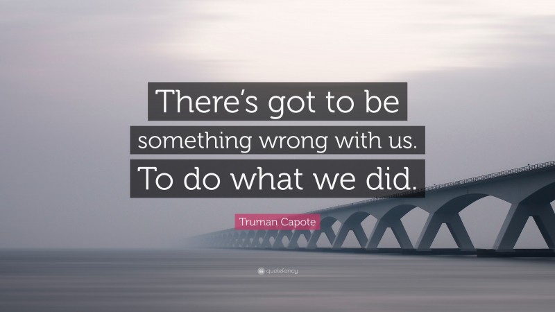 Truman Capote Quote: “There’s got to be something wrong with us. To do what we did.”