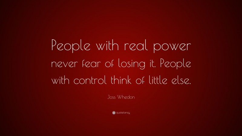 Joss Whedon Quote: “People with real power never fear of losing it. People with control think of little else.”