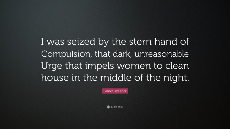 James Thurber Quote: “I was seized by the stern hand of Compulsion, that dark, unreasonable Urge that impels women to clean house in the middle of the night.”