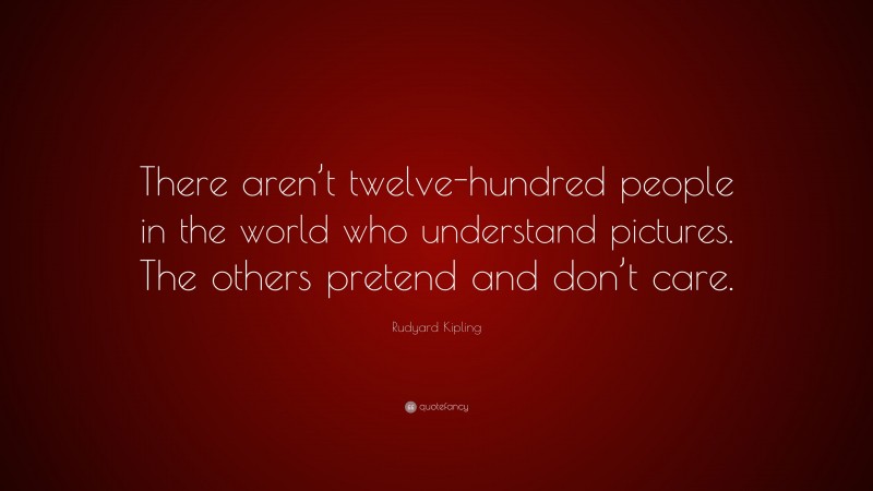 Rudyard Kipling Quote: “There aren’t twelve-hundred people in the world who understand pictures. The others pretend and don’t care.”