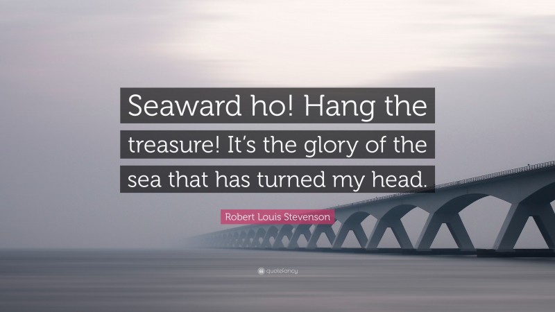 Robert Louis Stevenson Quote: “Seaward ho! Hang the treasure! It’s the glory of the sea that has turned my head.”