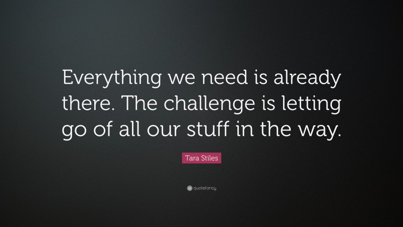Tara Stiles Quote: “Everything we need is already there. The challenge is letting go of all our stuff in the way.”