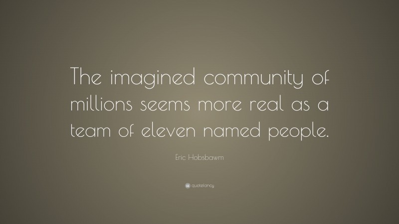 Eric Hobsbawm Quote: “The imagined community of millions seems more real as a team of eleven named people.”