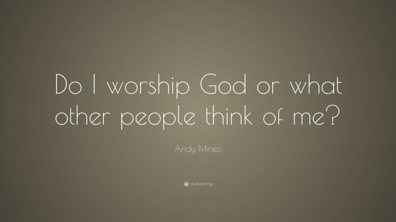 Andy Mineo Quote: “Do I worship God or what other people think of me?”