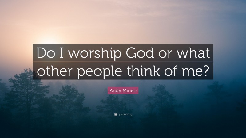 Andy Mineo Quote: “Do I worship God or what other people think of me?”