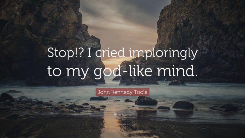 John Kennedy Toole Quote: “Stop!? I cried imploringly to my god-like mind.”