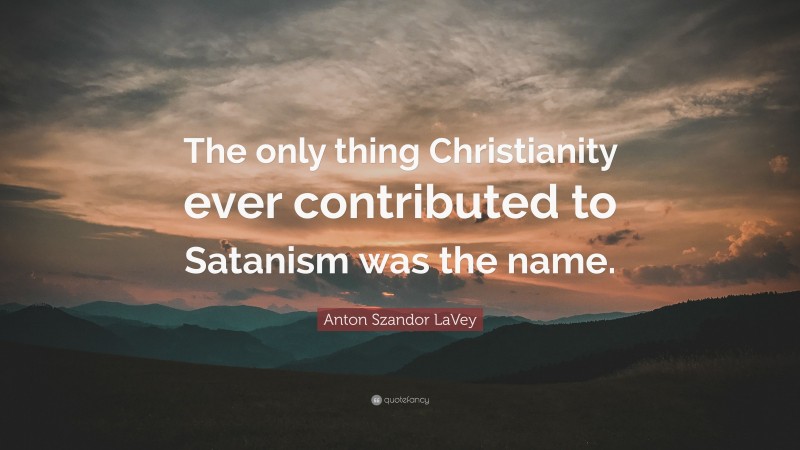 Anton Szandor LaVey Quote: “The only thing Christianity ever contributed to Satanism was the name.”