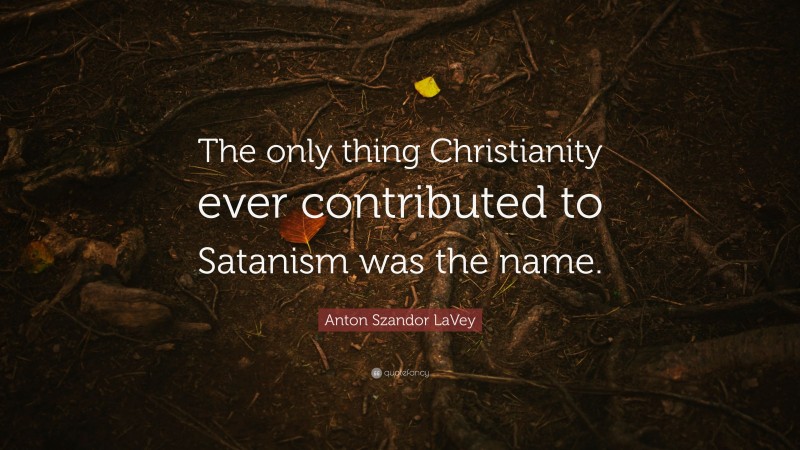 Anton Szandor LaVey Quote: “The only thing Christianity ever contributed to Satanism was the name.”