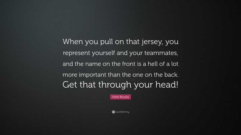 Herb Brooks Quote: “When you pull on that jersey, you represent yourself and your teammates, and the name on the front is a hell of a lot more important than the one on the back. Get that through your head!”
