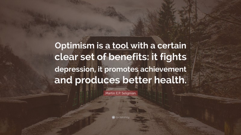 Martin E.P. Seligman Quote: “Optimism is a tool with a certain clear set of benefits: it fights depression, it promotes achievement and produces better health.”