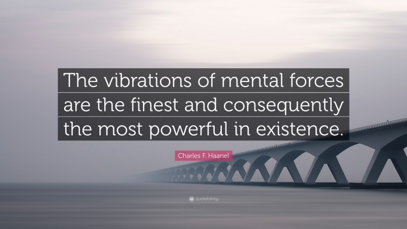 Charles F. Haanel Quote: “The vibrations of mental forces are the finest and consequently the most powerful in existence.”