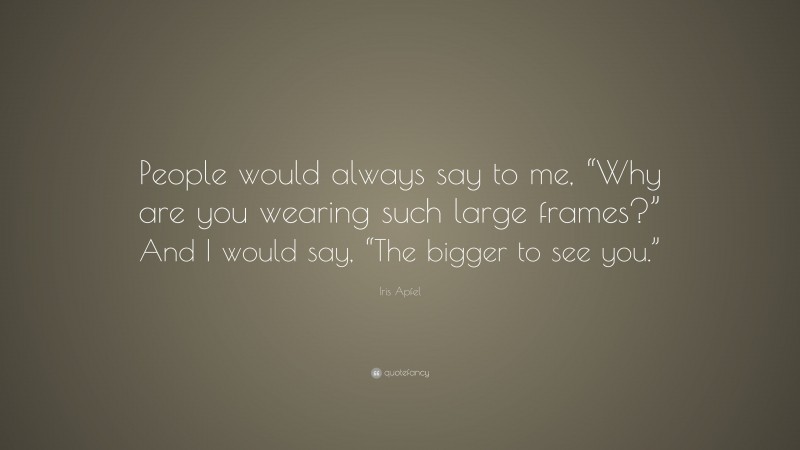 Iris Apfel Quote: “People would always say to me, “Why are you wearing such large frames?” And I would say, “The bigger to see you.””