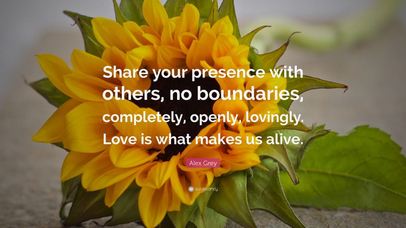 Alex Grey Quote: “Share your presence with others, no boundaries, completely, openly, lovingly. Love is what makes us alive.”
