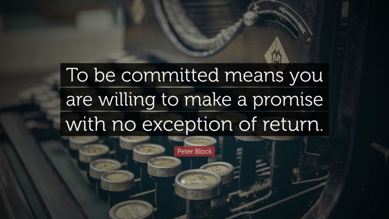 Peter Block Quote: “To be committed means you are willing to make a promise with no exception of return.”
