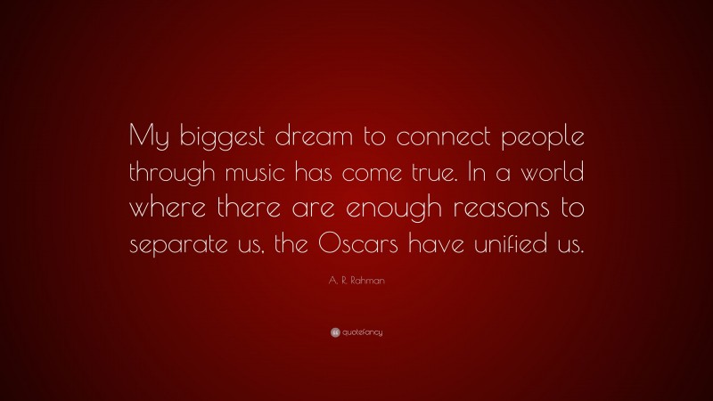 A. R. Rahman Quote: “My biggest dream to connect people through music has come true. In a world where there are enough reasons to separate us, the Oscars have unified us.”