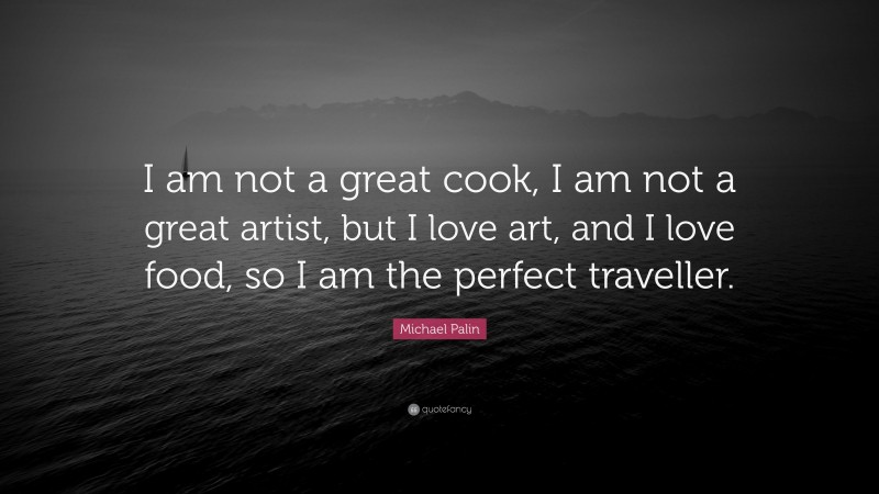 Michael Palin Quote: “I am not a great cook, I am not a great artist, but I love art, and I love food, so I am the perfect traveller.”
