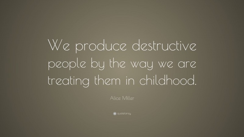 Alice Miller Quote: “We produce destructive people by the way we are treating them in childhood.”