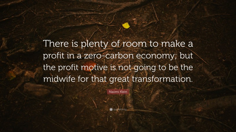 Naomi Klein Quote: “There is plenty of room to make a profit in a zero-carbon economy; but the profit motive is not going to be the midwife for that great transformation.”
