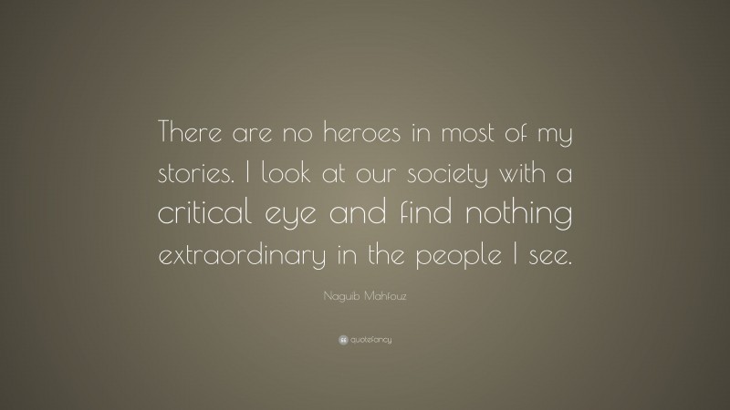 Naguib Mahfouz Quote: “There are no heroes in most of my stories. I look at our society with a critical eye and find nothing extraordinary in the people I see.”