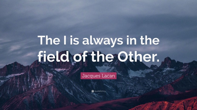 Jacques Lacan Quote: “The I is always in the field of the Other.”