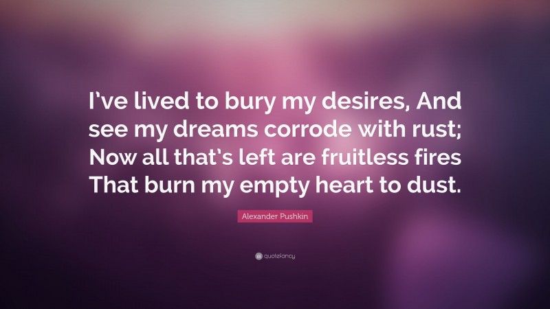 Alexander Pushkin Quote: “I’ve lived to bury my desires, And see my dreams corrode with rust; Now all that’s left are fruitless fires That burn my empty heart to dust.”