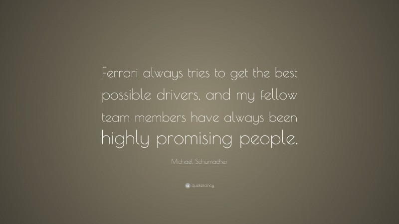 Michael Schumacher Quote: “Ferrari always tries to get the best possible drivers, and my fellow team members have always been highly promising people.”