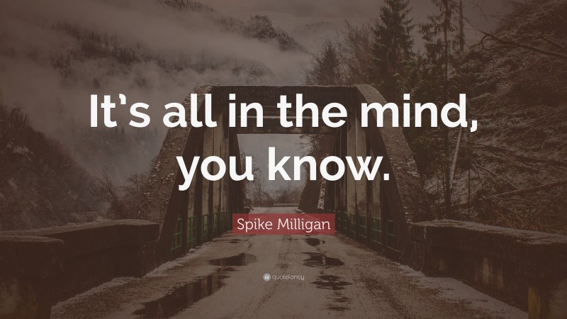 Spike Milligan Quote: “It’s all in the mind, you know.”