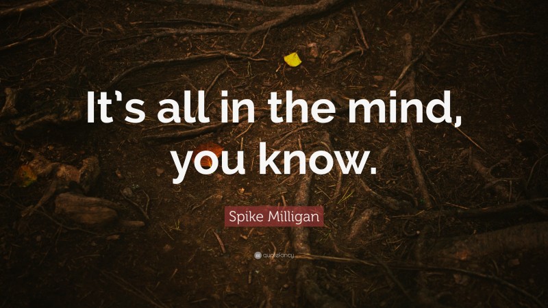 Spike Milligan Quote: “It’s all in the mind, you know.”