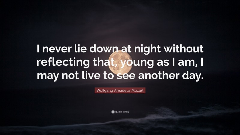 Wolfgang Amadeus Mozart Quote: “I never lie down at night without reflecting that, young as I am, I may not live to see another day.”