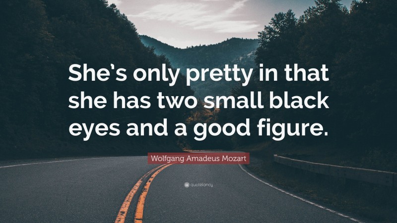 Wolfgang Amadeus Mozart Quote: “She’s only pretty in that she has two small black eyes and a good figure.”