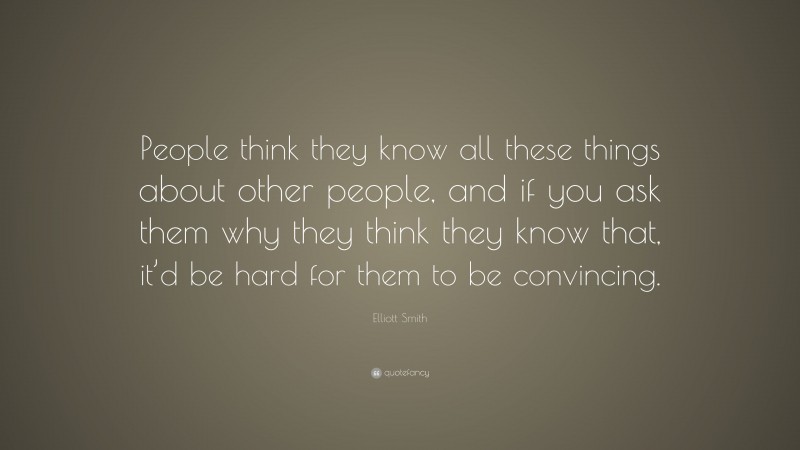 Elliott Smith Quote: “People think they know all these things about other people, and if you ask them why they think they know that, it’d be hard for them to be convincing.”