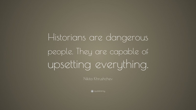 Nikita Khrushchev Quote: “Historians are dangerous people. They are capable of upsetting everything.”