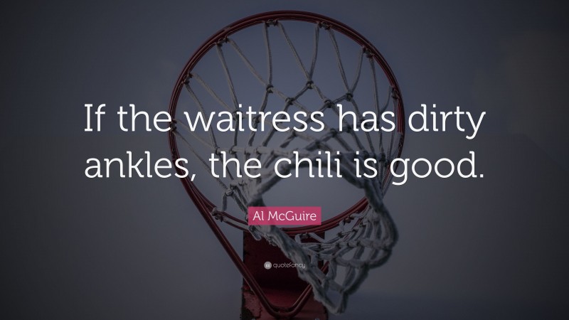 Al McGuire Quote: “If the waitress has dirty ankles, the chili is good.”