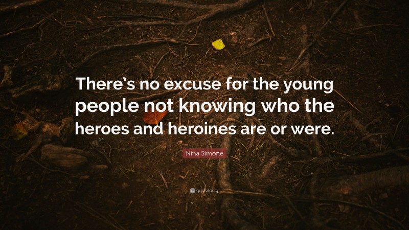 Nina Simone Quote: “There’s no excuse for the young people not knowing who the heroes and heroines are or were.”