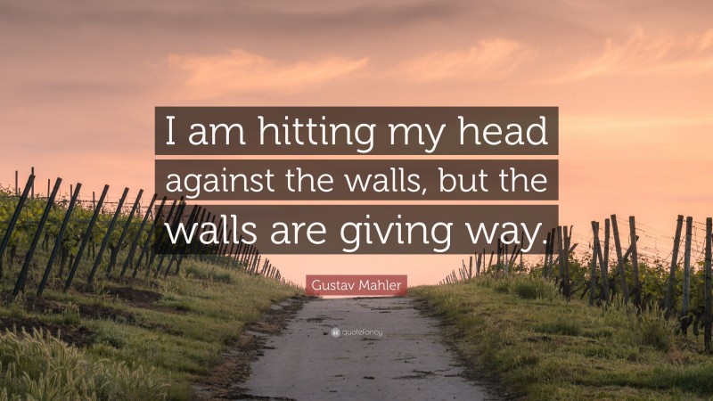 Gustav Mahler Quote: “I am hitting my head against the walls, but the walls are giving way.”