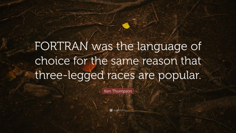 Ken Thompson Quote: “FORTRAN was the language of choice for the same reason that three-legged races are popular.”
