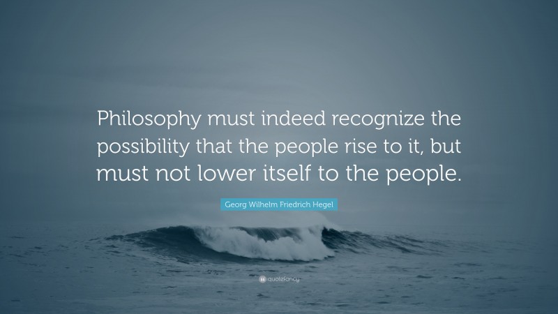 Georg Wilhelm Friedrich Hegel Quote: “Philosophy must indeed recognize the possibility that the people rise to it, but must not lower itself to the people.”