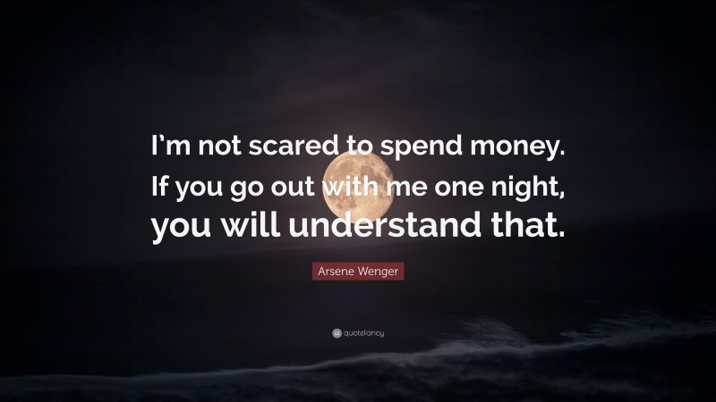 Arsene Wenger Quote: “I’m not scared to spend money. If you go out with me one night, you will understand that.”