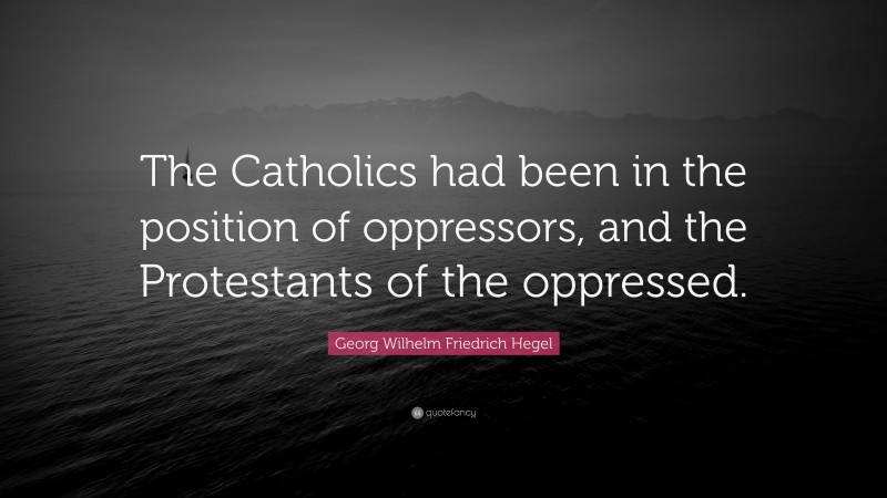 Georg Wilhelm Friedrich Hegel Quote: “The Catholics had been in the position of oppressors, and the Protestants of the oppressed.”