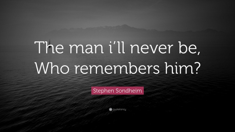 Stephen Sondheim Quote: “The man i’ll never be, Who remembers him?”