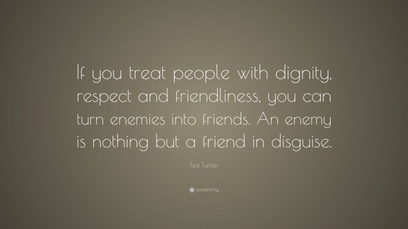 Ted Turner Quote: “If you treat people with dignity, respect and friendliness, you can turn enemies into friends. An enemy is nothing but a friend in disguise.”
