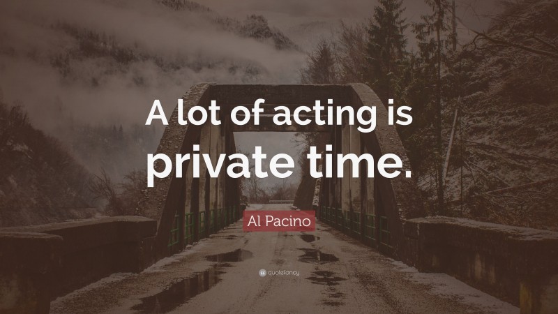 Al Pacino Quote: “A lot of acting is private time.”