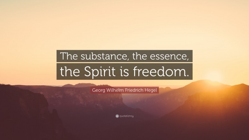 Georg Wilhelm Friedrich Hegel Quote: “The substance, the essence, the Spirit is freedom.”