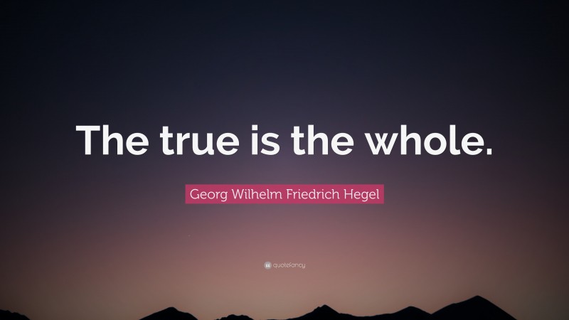 Georg Wilhelm Friedrich Hegel Quote: “The true is the whole.”