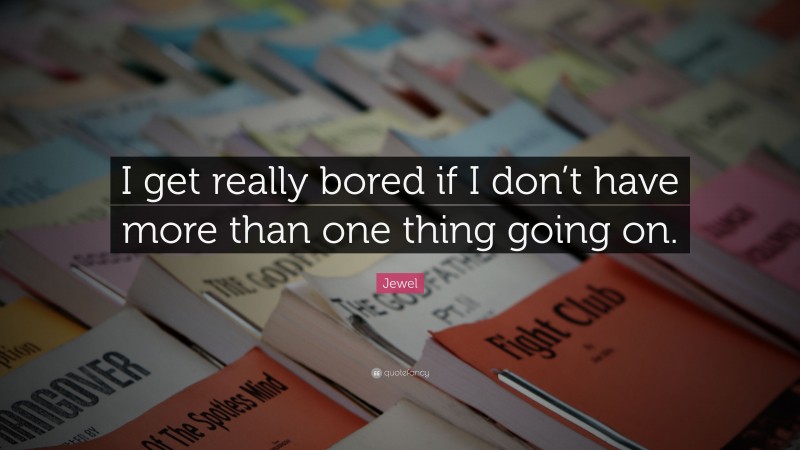 Jewel Quote: “I get really bored if I don’t have more than one thing going on.”