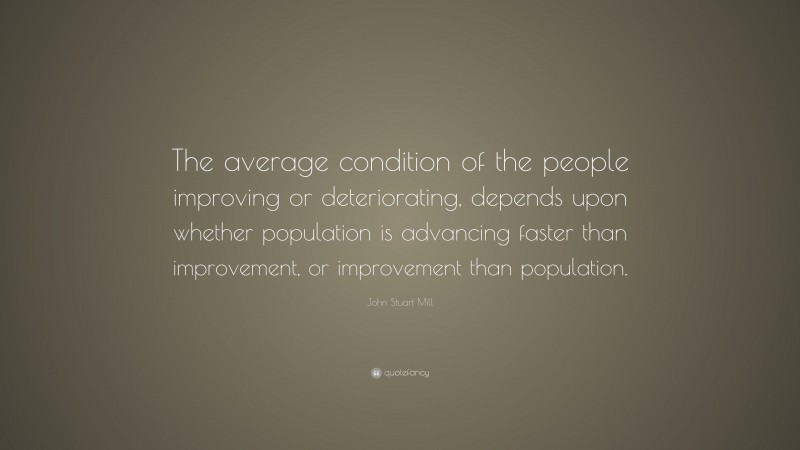 John Stuart Mill Quote: “The average condition of the people improving or deteriorating, depends upon whether population is advancing faster than improvement, or improvement than population.”
