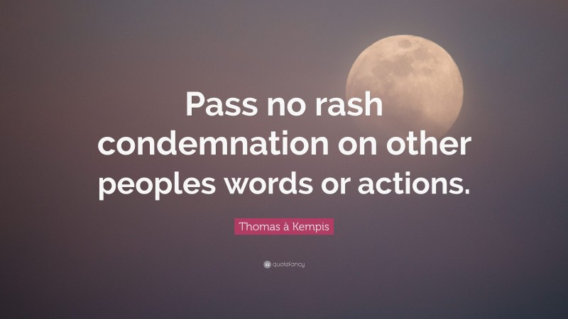 Thomas à Kempis Quote: “Pass no rash condemnation on other peoples words or actions.”