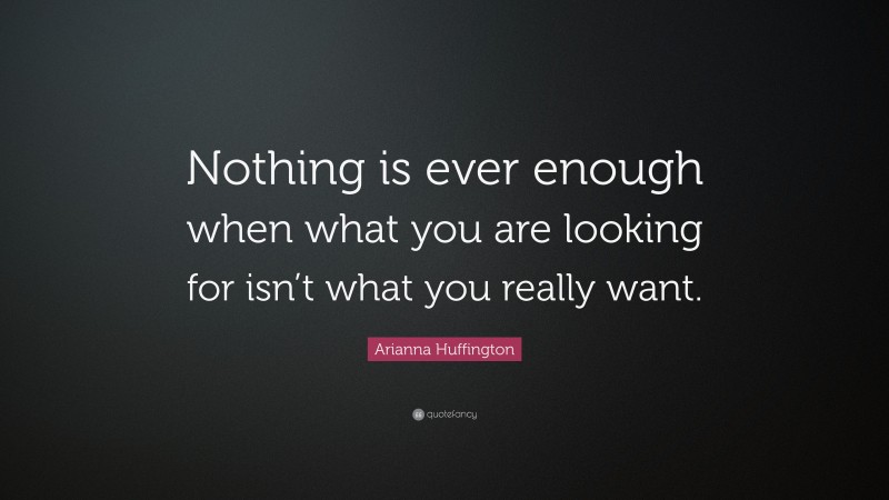 Arianna Huffington Quote: “Nothing is ever enough when what you are looking for isn’t what you really want.”