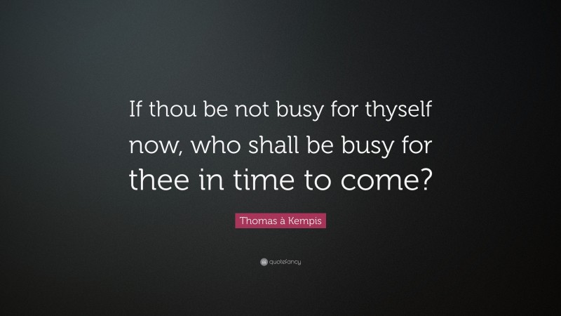 Thomas à Kempis Quote: “If thou be not busy for thyself now, who shall be busy for thee in time to come?”